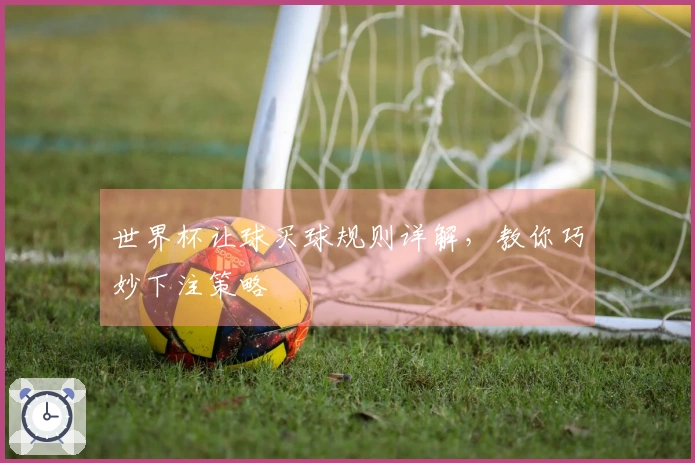 世界杯让球买球规则详解，教你巧妙下注策略