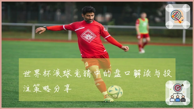 世界杯滚球竞猜中的盘口解读与投注策略分享
