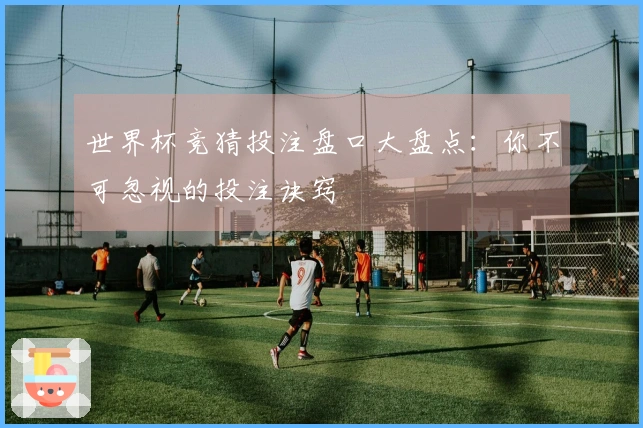 世界杯竞猜投注盘口大盘点：你不可忽视的投注诀窍