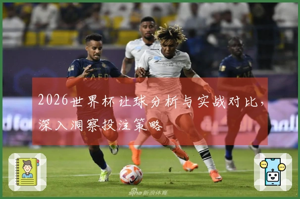 2026世界杯让球分析与实战对比，深入洞察投注策略