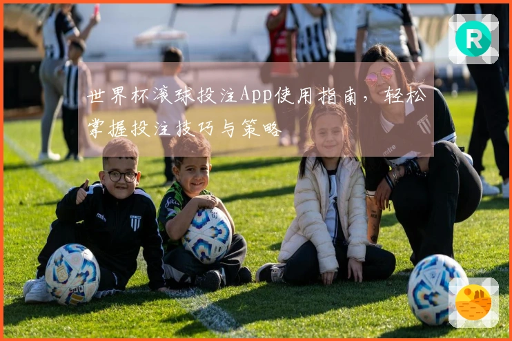 世界杯滚球投注App使用指南，轻松掌握投注技巧与策略