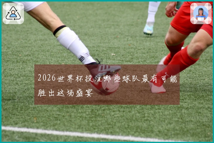 2026世界杯投注哪些球队最有可能胜出这场盛宴