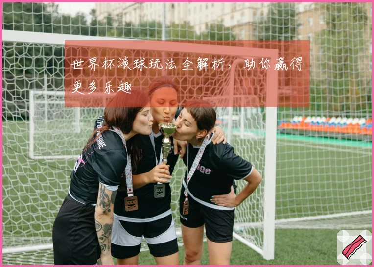 世界杯滚球玩法全解析，助你赢得更多乐趣