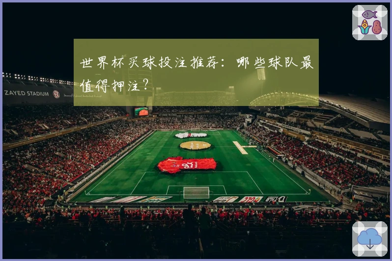 世界杯买球投注推荐：哪些球队最值得押注？
