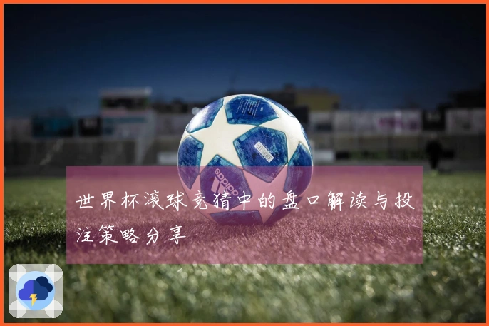 世界杯滚球竞猜中的盘口解读与投注策略分享