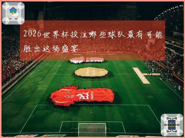 2026世界杯投注哪些球队最有可能胜出这场盛宴